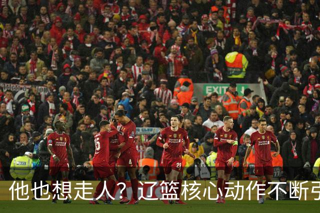 他也想走人？辽篮核心动作不断引猜想，下家3选1，或再联手张镇麟