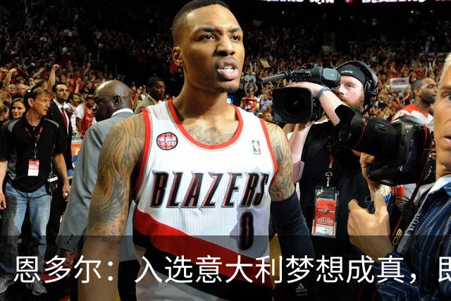 恩多尔：入选意大利梦想成真，即便现在国家队处于并不轻松的时期