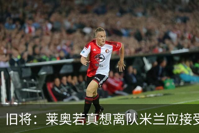 旧将：莱奥若真想离队米兰应接受现实，前提是收到合理的报价
