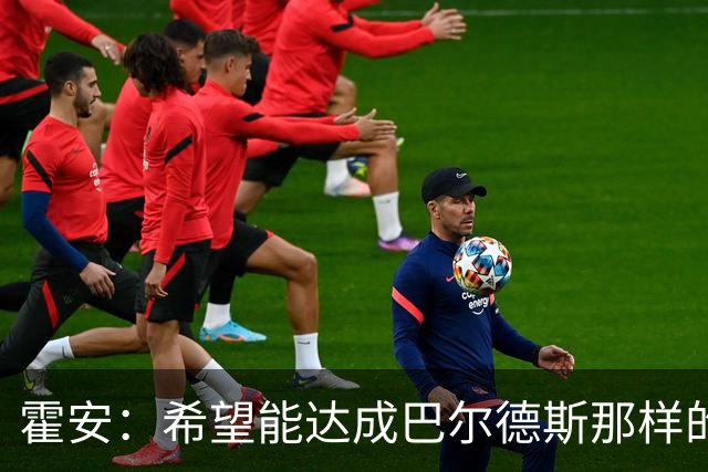 霍安：希望能达成巴尔德斯那样的成就；很遗憾特狮因伤无缘世界杯